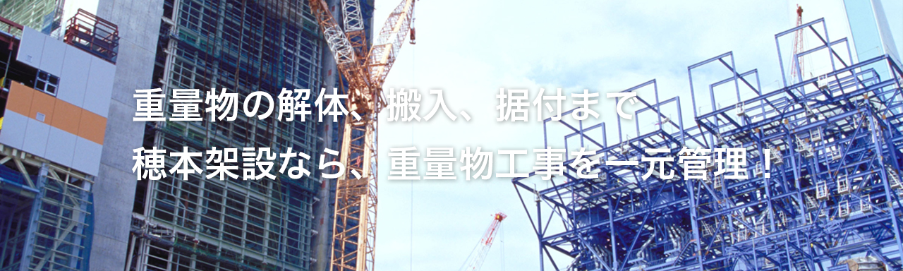 重量物の解体、搬入、据付まで　穂本架設なら、重量物工事を一元管理！
